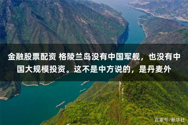 金融股票配资 格陵兰岛没有中国军舰，也没有中国大规模投资。这不是中方说的，是丹麦外