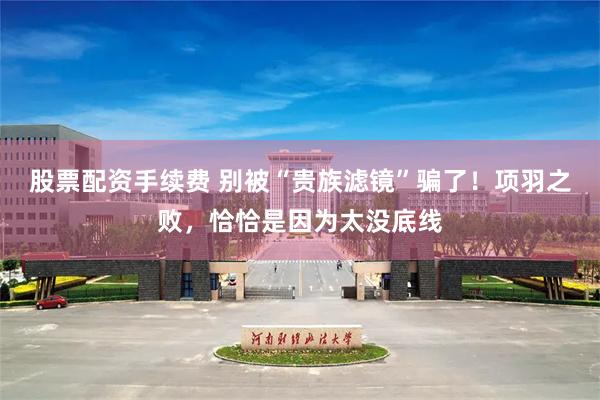 股票配资手续费 别被“贵族滤镜”骗了！项羽之败，恰恰是因为太没底线