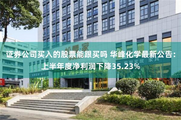 证券公司买入的股票能跟买吗 华峰化学最新公告：上半年度净利润下降35.23%