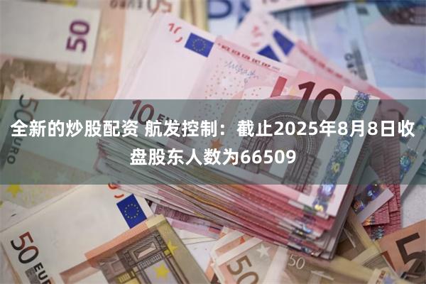 全新的炒股配资 航发控制：截止2025年8月8日收盘股东人数为66509
