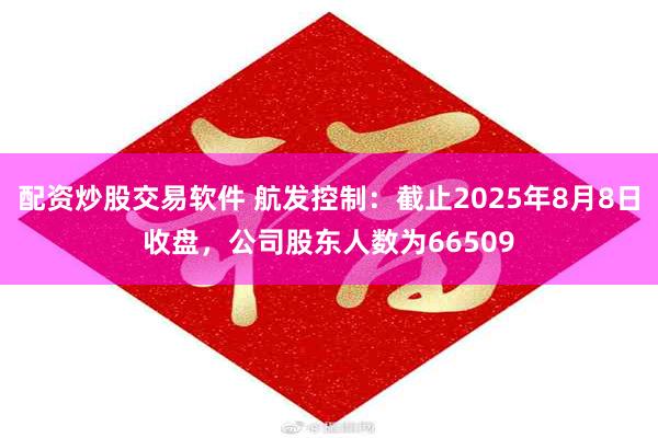 配资炒股交易软件 航发控制：截止2025年8月8日收盘，公司股东人数为66509