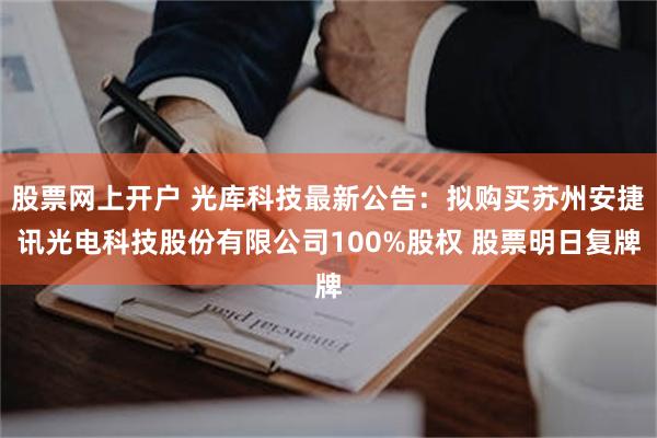 股票网上开户 光库科技最新公告：拟购买苏州安捷讯光电科技股份有限公司100%股权 股票明日复牌