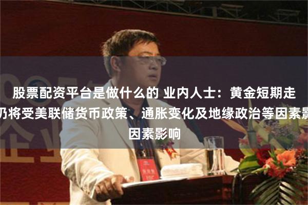 股票配资平台是做什么的 业内人士：黄金短期走势仍将受美联储货币政策、通胀变化及地缘政治等因素影响