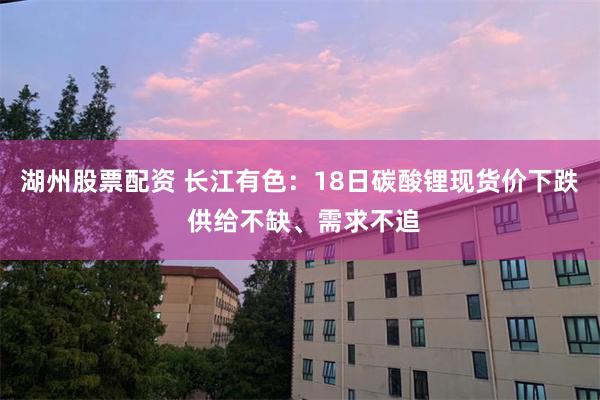 湖州股票配资 长江有色：18日碳酸锂现货价下跌 供给不缺、需求不追