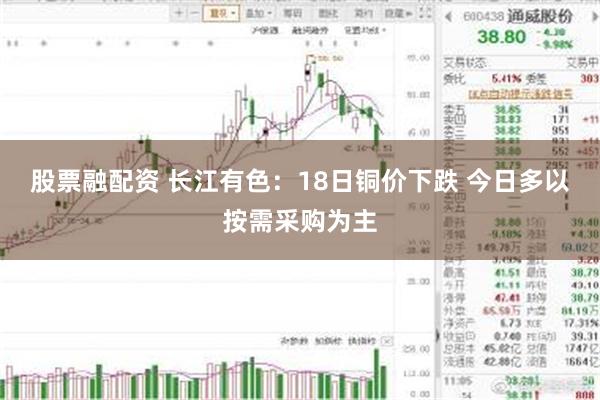 股票融配资 长江有色：18日铜价下跌 今日多以按需采购为主