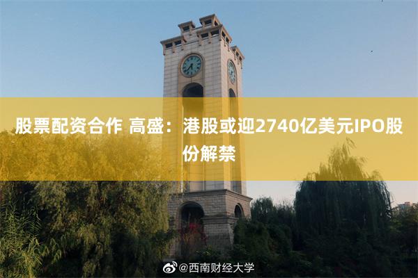 股票配资合作 高盛：港股或迎2740亿美元IPO股份解禁