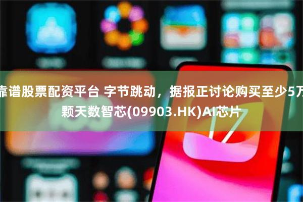 靠谱股票配资平台 字节跳动，据报正讨论购买至少5万颗天数智芯(09903.HK)AI芯片