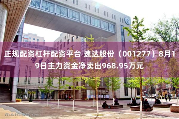 正规配资杠杆配资平台 速达股份（001277）8月19日主力资金净卖出968.95万元