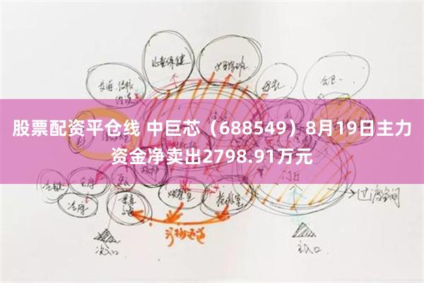 股票配资平仓线 中巨芯（688549）8月19日主力资金净卖出2798.91万元