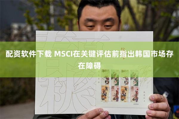配资软件下载 MSCI在关键评估前指出韩国市场存在障碍