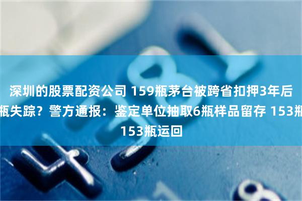 深圳的股票配资公司 159瓶茅台被跨省扣押3年后，多瓶失踪？警方通报：鉴定单位抽取6瓶样品留存 153瓶运回