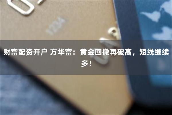 财富配资开户 方华富：黄金回撤再破高，短线继续多！