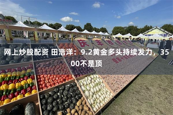 网上炒股配资 田浩洋：9.2黄金多头持续发力，3500不是顶