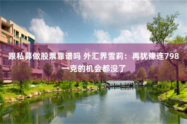 跟私募做股票靠谱吗 外汇界雪莉：再犹豫连798一克的机会都没了