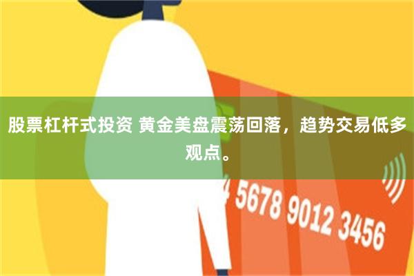 股票杠杆式投资 黄金美盘震荡回落，趋势交易低多观点。