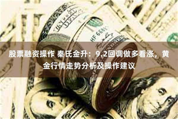 股票融资操作 秦氏金升：9.2回调做多看涨，黄金行情走势分析及操作建议