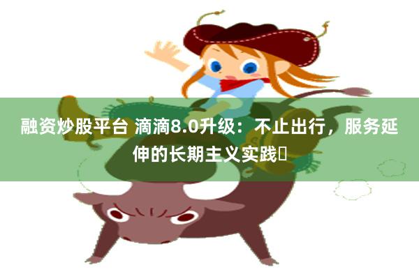 融资炒股平台 滴滴8.0升级：不止出行，服务延伸的长期主义实践‌