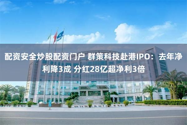 配资安全炒股配资门户 群策科技赴港IPO：去年净利降3成 分红28亿超净利3倍