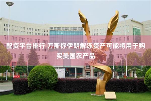配资平台排行 万斯称伊朗解冻资产可能将用于购买美国农产品