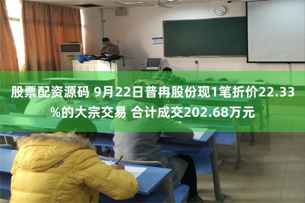 股票配资源码 9月22日普冉股份现1笔折价22.33%的大宗交易 合计成交202.68万元