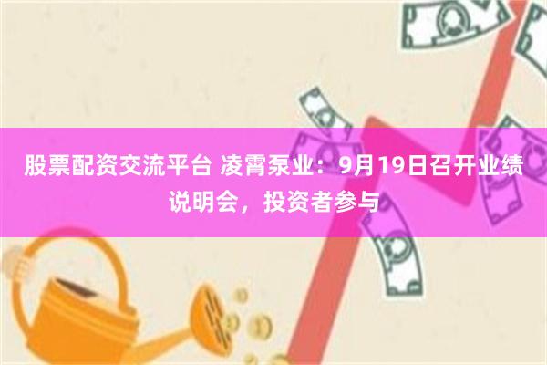 股票配资交流平台 凌霄泵业：9月19日召开业绩说明会，投资者参与
