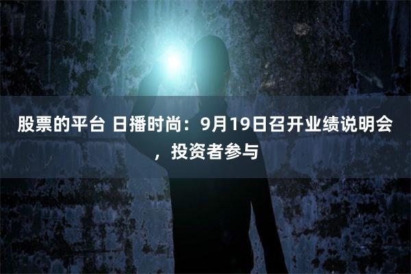 股票的平台 日播时尚：9月19日召开业绩说明会，投资者参与