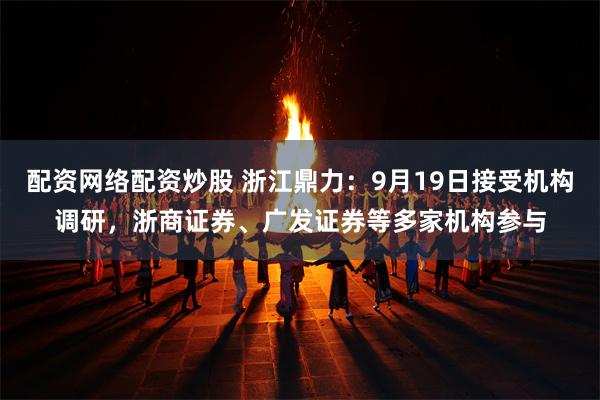配资网络配资炒股 浙江鼎力：9月19日接受机构调研，浙商证券、广发证券等多家机构参与