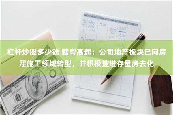 杠杆炒股多少钱 赣粤高速：公司地产板块已向房建施工领域转型，并积极推进存量房去化
