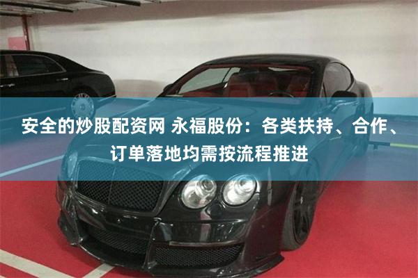 安全的炒股配资网 永福股份：各类扶持、合作、订单落地均需按流程推进