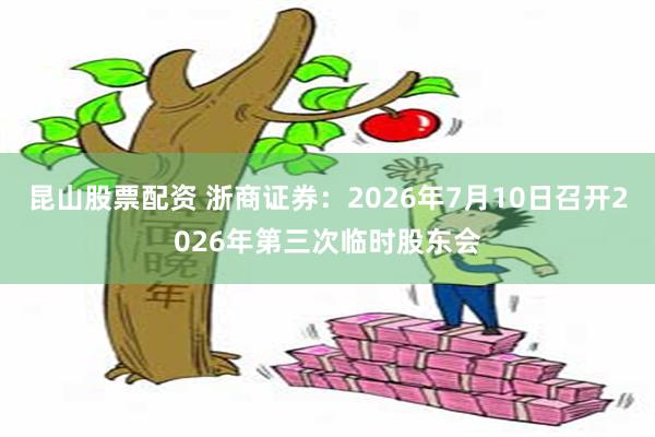 昆山股票配资 浙商证券：2026年7月10日召开2026年第三次临时股东会