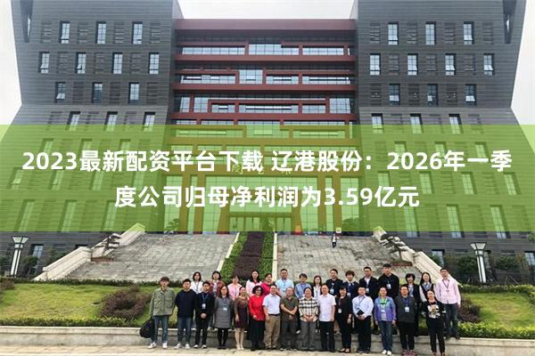 2023最新配资平台下载 辽港股份：2026年一季度公司归母净利润为3.59亿元