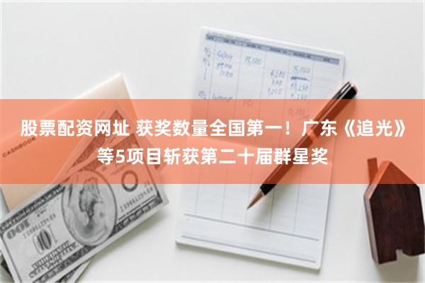 股票配资网址 获奖数量全国第一！广东《追光》等5项目斩获第二十届群星奖