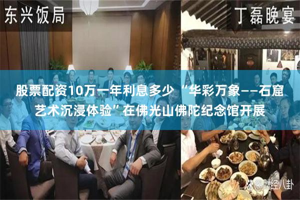 股票配资10万一年利息多少 “华彩万象——石窟艺术沉浸体验”在佛光山佛陀纪念馆开展