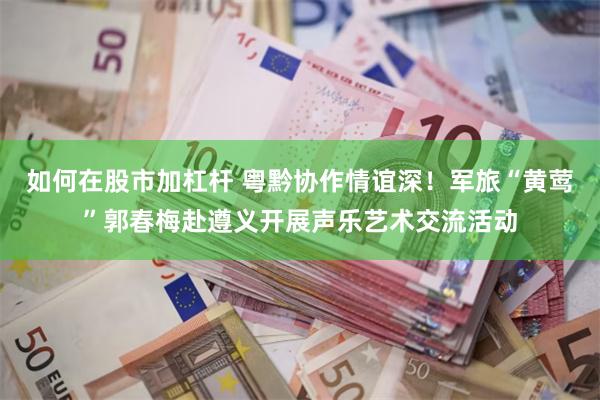 如何在股市加杠杆 粤黔协作情谊深！军旅“黄莺”郭春梅赴遵义开展声乐艺术交流活动