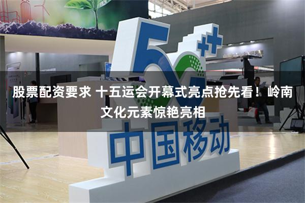 股票配资要求 十五运会开幕式亮点抢先看！岭南文化元素惊艳亮相