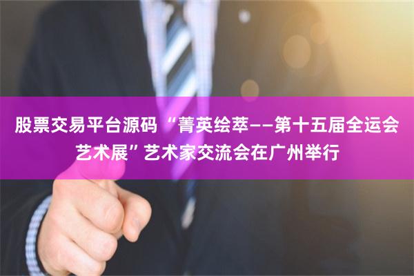 股票交易平台源码 “菁英绘萃——第十五届全运会艺术展”艺术家交流会在广州举行
