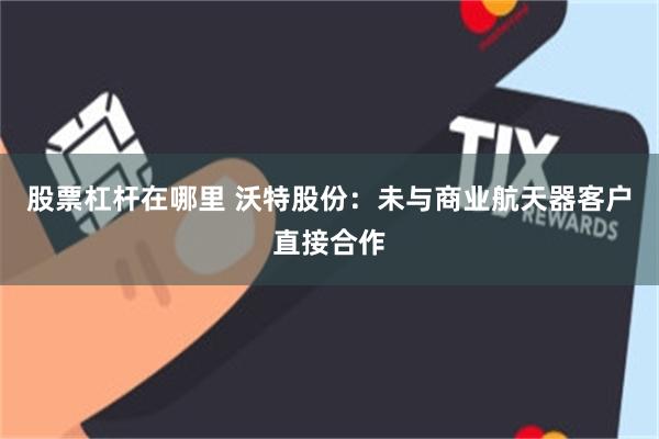股票杠杆在哪里 沃特股份：未与商业航天器客户直接合作