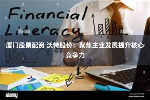 厦门股票配资 沃特股份：聚焦主业发展提升核心竞争力