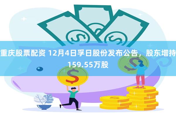 重庆股票配资 12月4日孚日股份发布公告，股东增持159.55万股