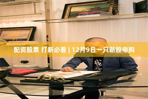 配资股票 打新必看 | 12月9日一只新股申购