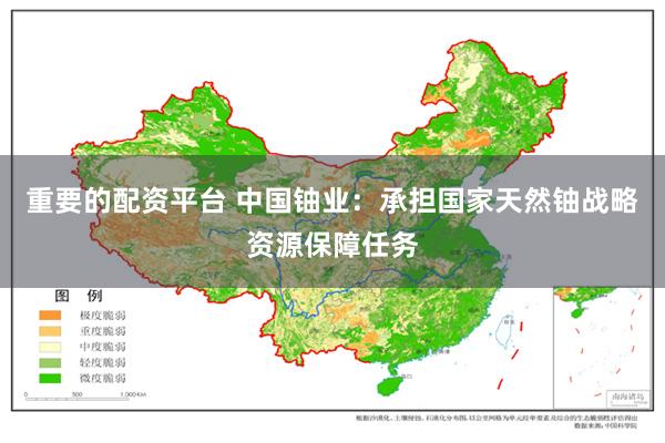 重要的配资平台 中国铀业：承担国家天然铀战略资源保障任务