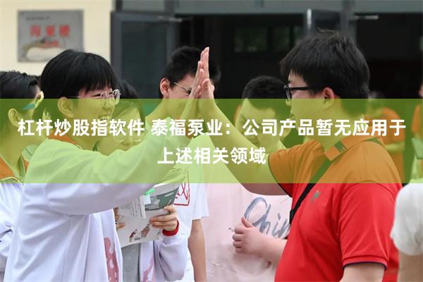 杠杆炒股指软件 泰福泵业：公司产品暂无应用于上述相关领域