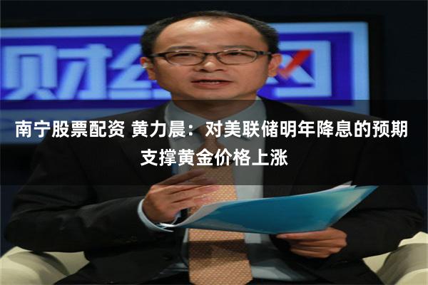 南宁股票配资 黄力晨：对美联储明年降息的预期 支撑黄金价格上涨