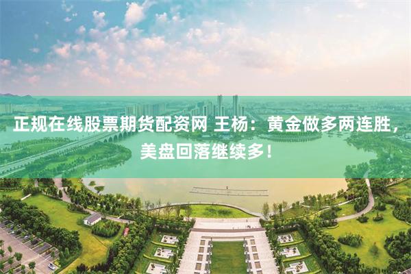 正规在线股票期货配资网 王杨：黄金做多两连胜，美盘回落继续多！