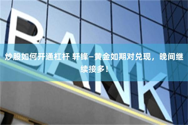炒股如何开通杠杆 轩锋—黄金如期对兑现，晚间继续接多！