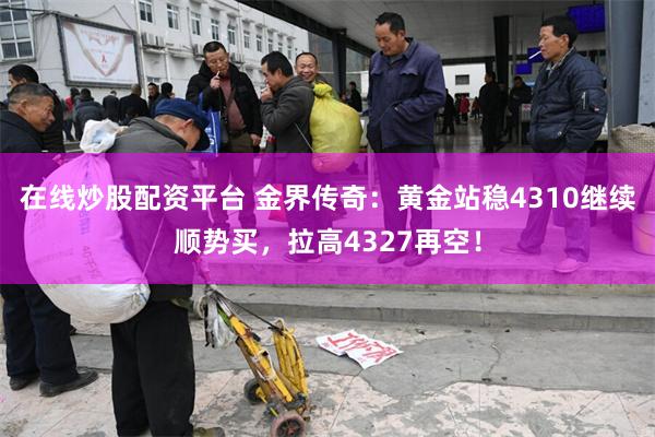 在线炒股配资平台 金界传奇：黄金站稳4310继续顺势买，拉高4327再空！