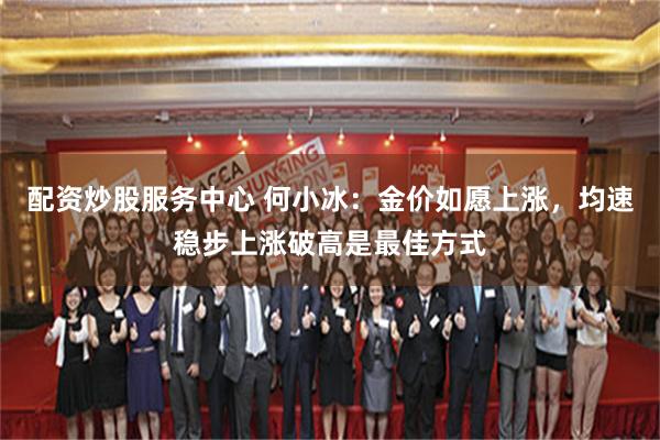 配资炒股服务中心 何小冰：金价如愿上涨，均速稳步上涨破高是最佳方式