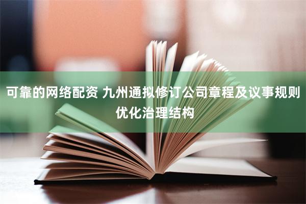 可靠的网络配资 九州通拟修订公司章程及议事规则 优化治理结构