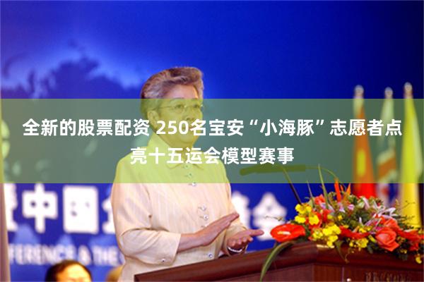 全新的股票配资 250名宝安“小海豚”志愿者点亮十五运会模型赛事