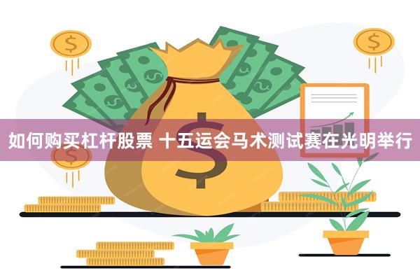 如何购买杠杆股票 十五运会马术测试赛在光明举行